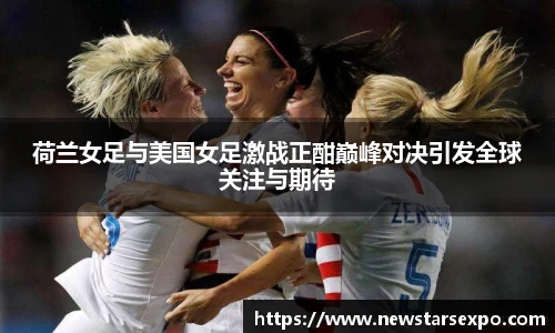 荷兰女足与美国女足激战正酣巅峰对决引发全球关注与期待