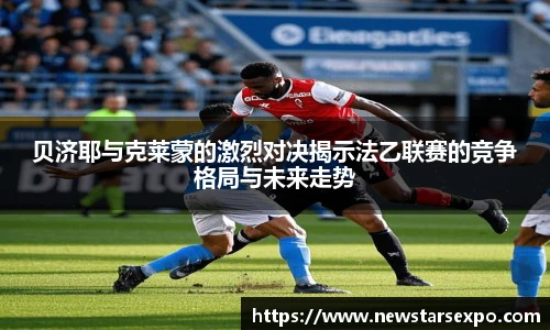 贝济耶与克莱蒙的激烈对决揭示法乙联赛的竞争格局与未来走势