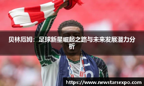 贝林厄姆：足球新星崛起之路与未来发展潜力分析