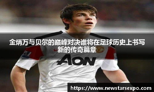 金炳万与贝尔的巅峰对决谁将在足球历史上书写新的传奇篇章